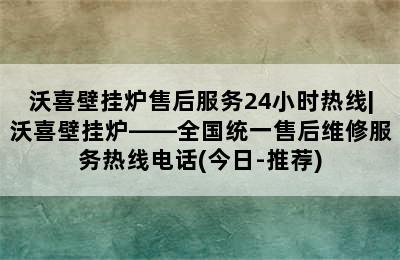 沃喜壁挂炉售后服务24小时热线|沃喜壁挂炉——全国统一售后维修服务热线电话(今日-推荐)